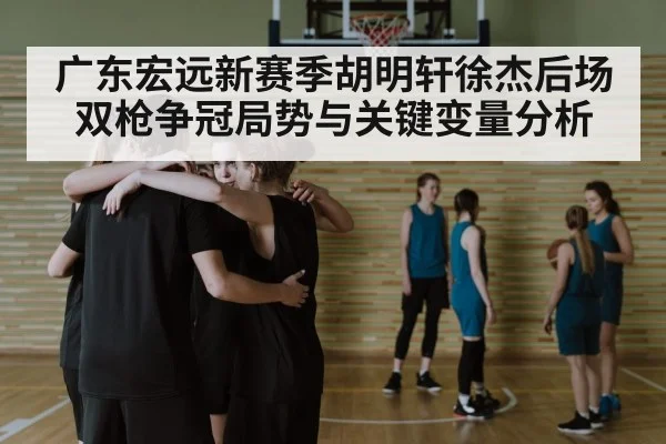 广东宏远新赛季胡明轩徐杰后场双枪争冠局势与关键变量分析