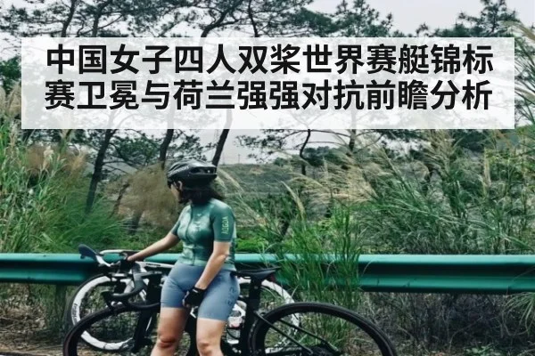 中国女子四人双桨世界赛艇锦标赛卫冕与荷兰强强对抗前瞻分析