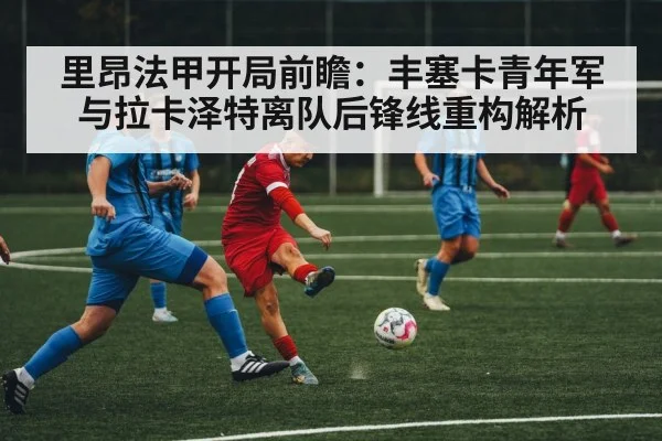 里昂法甲开局前瞻：丰塞卡青年军与拉卡泽特离队后锋线重构解析（leyu）