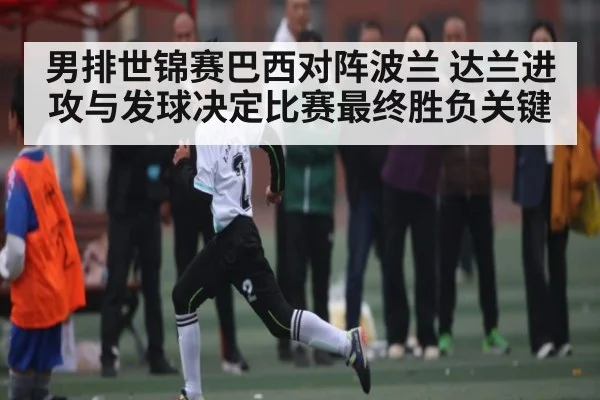 男排世锦赛巴西对阵波兰 达兰进攻与发球决定比赛最终胜负关键 | leyu
