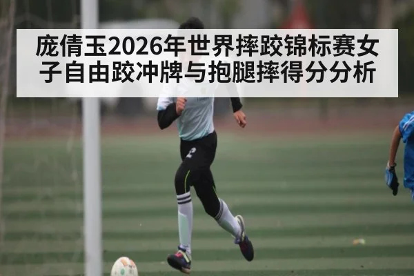 庞倩玉2026年世界摔跤锦标赛女子自由跤冲牌与抱腿摔得分分析