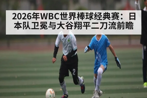 2026年WBC世界棒球经典赛：日本队卫冕与大谷翔平二刀流前瞻 | leyu