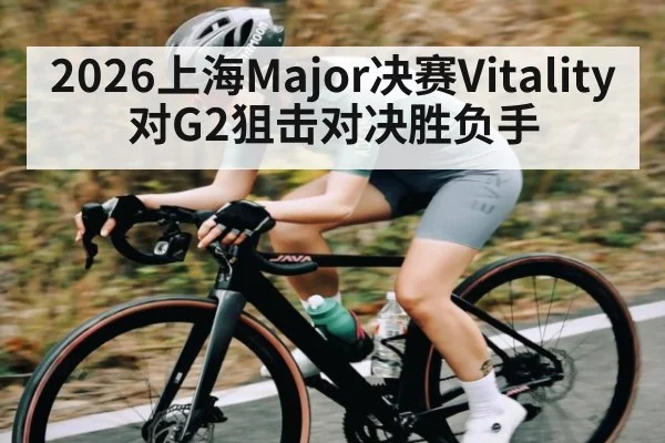 2026上海Major决赛Vitality对G2狙击对决胜负手 | leyu