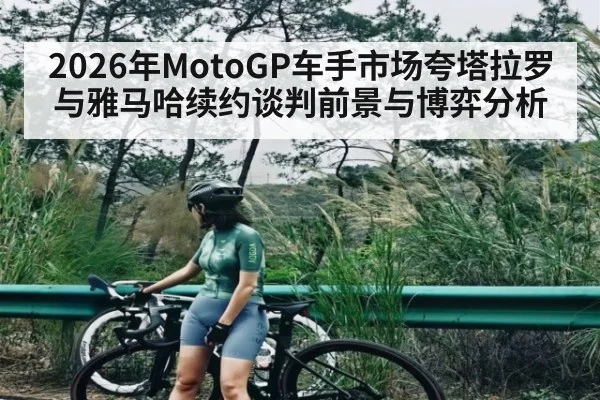 2026年MotoGP车手市场夸塔拉罗与雅马哈续约谈判前景与博弈分析 | leyu