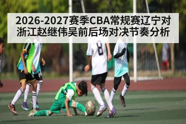 2026-2027赛季CBA常规赛辽宁对浙江赵继伟吴前后场对决节奏分析 | leyu