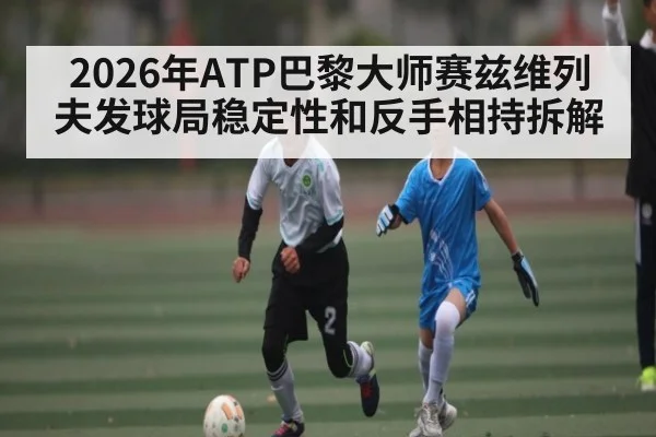 2026年ATP巴黎大师赛兹维列夫发球局稳定性和反手相持拆解 | leyu