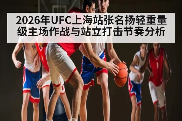 2026年UFC上海站张名扬轻重量级主场作战与站立打击节奏分析 | leyu