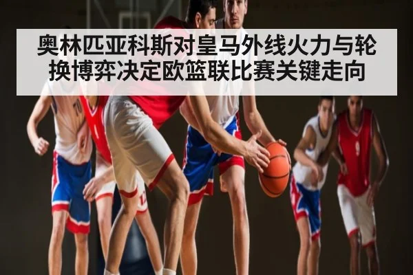 奥林匹亚科斯对皇马外线火力与轮换博弈决定欧篮联比赛关键走向 | leyu